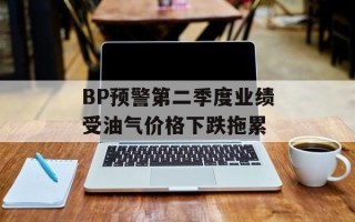 BP预警第二季度业绩受油气价格下跌拖累