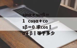 sinα＋sinβ＝1  cosα＋cosβ＝0 求cos﹙α＋β﹚等于多少