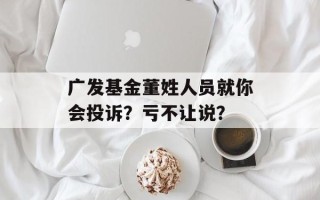 广发基金董姓人员就你会投诉？亏不让说？