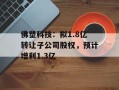 佛塑科技：拟1.8亿转让子公司股权，预计增利1.3亿