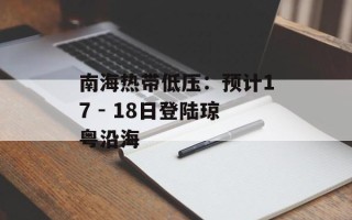 南海热带低压：预计17 - 18日登陆琼粤沿海