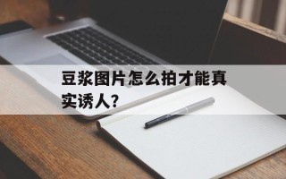 豆浆图片怎么拍才能真实诱人？