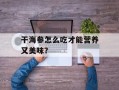 干海参怎么吃才能营养又美味？