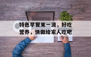 特色早餐来一波，好吃营养，快做给家人吃吧