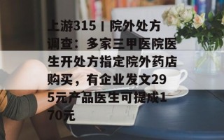 上游315丨院外处方调查：多家三甲医院医生开处方指定院外药店购买，有企业发文295元产品医生可提成170元