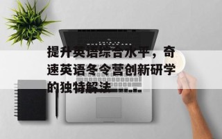 提升英语综合水平，奇速英语冬令营创新研学的独特解法