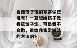 香菇饺子馅的家常做法谁有？一直想给孩子做香菇饺子馅，可是我不会做，谁给我家常做法的方法啊？