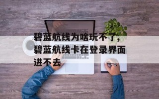 碧蓝航线为啥玩不了,碧蓝航线卡在登录界面进不去