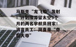 马斯克“龙飞船”发射！计划接滞留太空9个月的两名宇航员回家！波音员工：简直是“奇耻大辱”