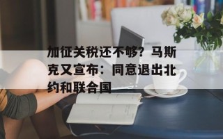 加征关税还不够？马斯克又宣布：同意退出北约和联合国