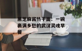 黑芝麻酱热干面：一碗裹满乡愁的武汉灵魂早餐