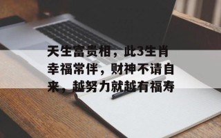 天生富贵相，此3生肖幸福常伴，财神不请自来，越努力就越有福寿