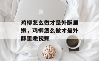 鸡柳怎么做才是外酥里嫩，鸡柳怎么做才是外酥里嫩视频