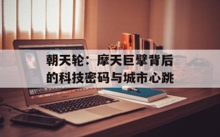 朝天轮：摩天巨擘背后的科技密码与城市心跳