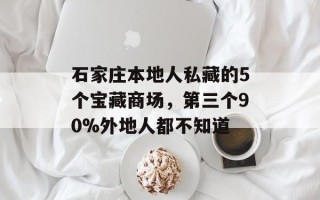 石家庄本地人私藏的5个宝藏商场，第三个90%外地人都不知道