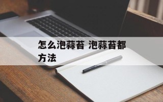 怎么泡蒜苔 泡蒜苔都方法