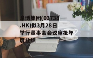 阜博集团(03738.HK)拟3月28日举行董事会会议审批年度业绩
