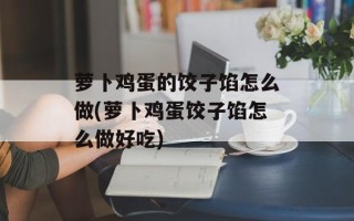萝卜鸡蛋的饺子馅怎么做(萝卜鸡蛋饺子馅怎么做好吃)