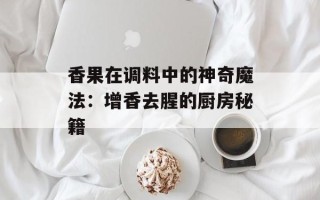 香果在调料中的神奇魔法：增香去腥的厨房秘籍