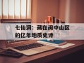 七仙洞：藏在闽中山区的亿年地质史诗