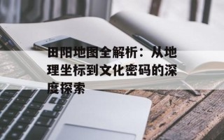 田阳地图全解析：从地理坐标到文化密码的深度探索