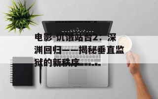 电影-饥饿站台2：深渊回归——揭秘垂直监狱的新秩序