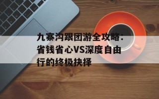 九寨沟跟团游全攻略：省钱省心VS深度自由行的终极抉择