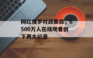 网红保罗对战泰森，6500万人在线观看创下两大纪录