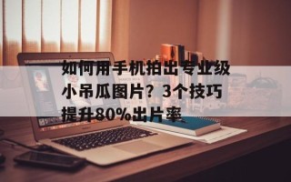 如何用手机拍出专业级小吊瓜图片？3个技巧提升80%出片率