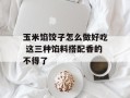 玉米馅饺子怎么做好吃 这三种馅料搭配香的不得了