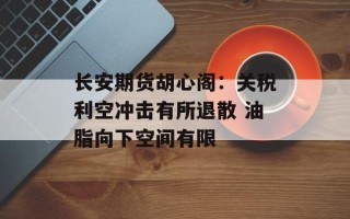 长安期货胡心阁：关税利空冲击有所退散 油脂向下空间有限