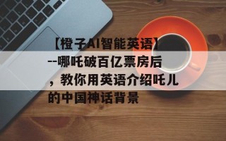 【橙子AI智能英语】--哪吒破百亿票房后，教你用英语介绍吒儿的中国神话背景
