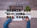 倒在黎明之前！山东男篮119：120遭山西绝杀，吃省体首败