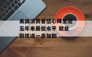 美国消费者信心降至近五年来最低水平 就业担忧进一步加剧