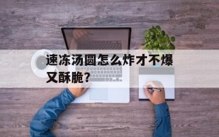 速冻汤圆怎么炸才不爆又酥脆？