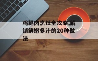 鸡腿肉烹饪全攻略,解锁鲜嫩多汁的20种做法