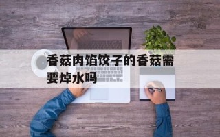 香菇肉馅饺子的香菇需要焯水吗
