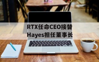 RTX任命CEO接替Hayes担任董事长