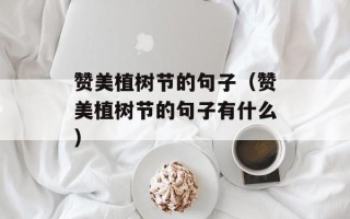 赞美植树节的句子（赞美植树节的句子有什么）