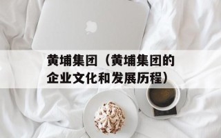 黄埔集团（黄埔集团的企业文化和发展历程）