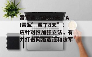 雷军谈“国庆7天‘AI雷军’骂了8天”：应针对性加强立法，有力打击网络造谣和水军