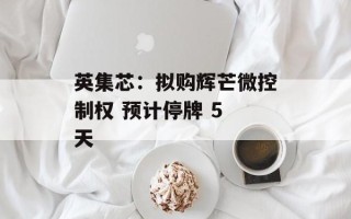 英集芯：拟购辉芒微控制权 预计停牌 5 天