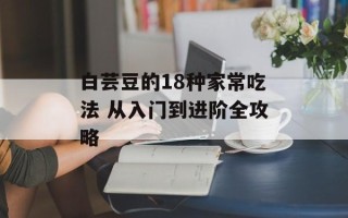 白芸豆的18种家常吃法 从入门到进阶全攻略