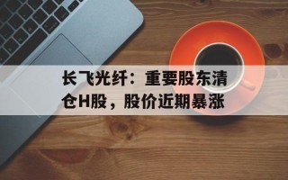 长飞光纤：重要股东清仓H股，股价近期暴涨