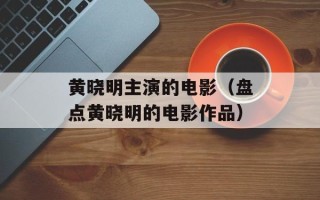 黄晓明主演的电影（盘点黄晓明的电影作品）