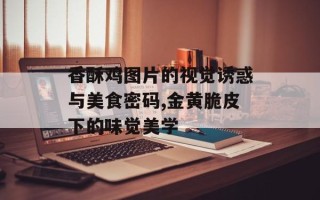 香酥鸡图片的视觉诱惑与美食密码,金黄脆皮下的味觉美学