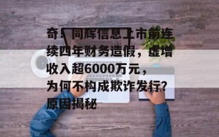 奇！同辉信息上市前连续四年财务造假，虚增收入超6000万元，为何不构成欺诈发行？原因揭秘