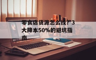 零食店货源怎么找？3大降本50%的避坑指南