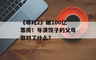 《哪吒2》破100亿票房！导演饺子的父母做对了什么？