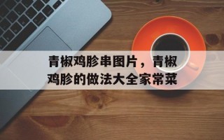 青椒鸡胗串图片，青椒鸡胗的做法大全家常菜